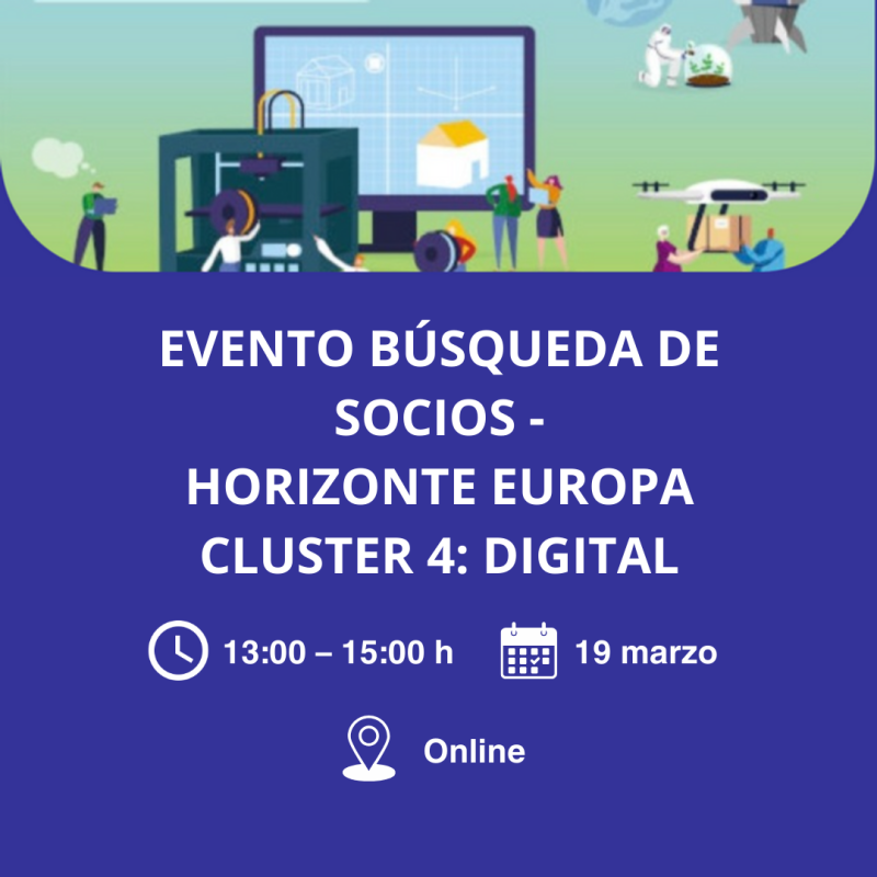 Cartel | Evento búsqueda socios | Horizonte Europa | Clúster 4: "Digital" | 19 marzo 2025 Aparece una imagen que promociona un evento de búsqueda de socios sobre el Clúster 4: Digital en el marco de Horizonte Europa. La imagen tiene un fondo azul con un título en letras blancas y detalles gráficos en la parte superior que representan tecnología e innovación. En la parte inferior, se destacan los datos clave: la fecha, el horario y la modalidad online del evento.